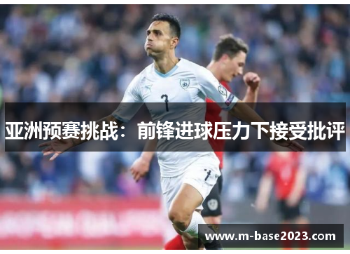 亚洲预赛挑战：前锋进球压力下接受批评